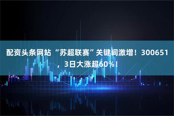配资头条网站 “苏超联赛”关键词激增！300651，3日大涨超60%！