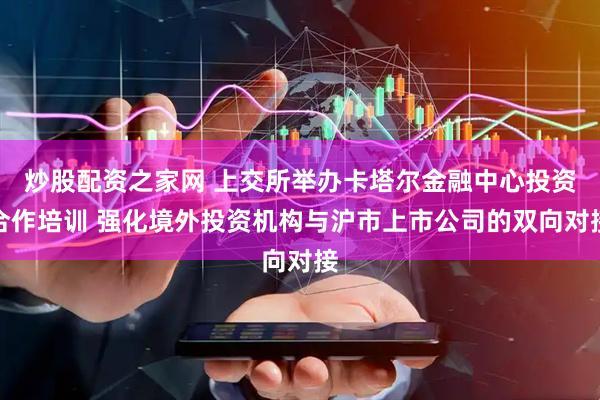 炒股配资之家网 上交所举办卡塔尔金融中心投资合作培训 强化境外投资机构与沪市上市公司的双向对接
