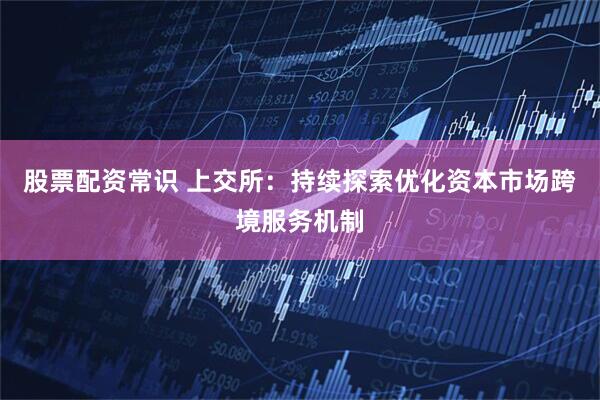 股票配资常识 上交所：持续探索优化资本市场跨境服务机制