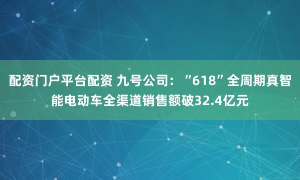 配资门户平台配资 九号公司：“618”全周期真智能电动车全渠道销售额破32.4亿元