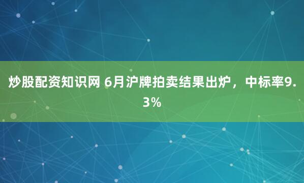 炒股配资知识网 6月沪牌拍卖结果出炉，中标率9.3%