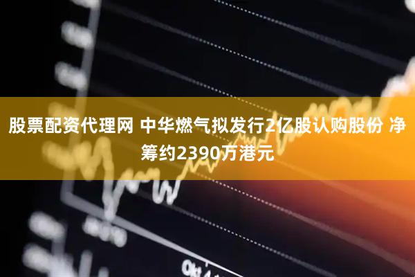 股票配资代理网 中华燃气拟发行2亿股认购股份 净筹约2390万港元