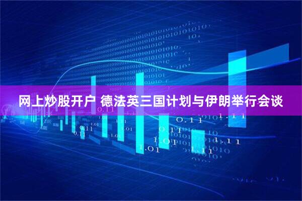 网上炒股开户 德法英三国计划与伊朗举行会谈