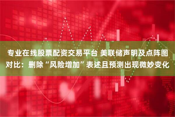 专业在线股票配资交易平台 美联储声明及点阵图对比：删除“风险增加”表述且预测出现微妙变化