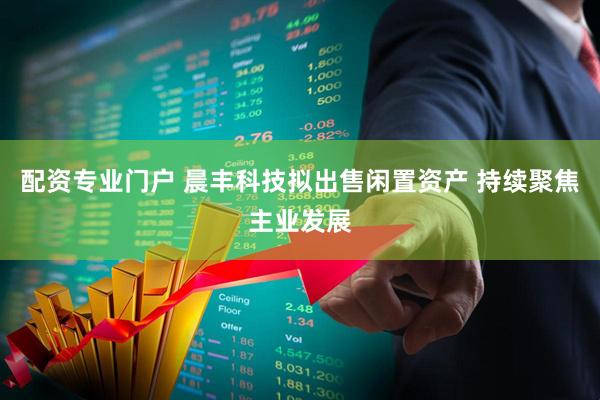 配资专业门户 晨丰科技拟出售闲置资产 持续聚焦主业发展