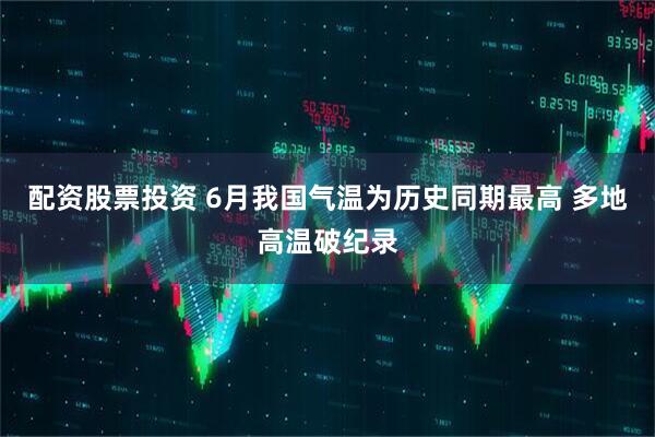 配资股票投资 6月我国气温为历史同期最高 多地高温破纪录