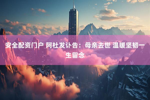 安全配资门户 阿杜发讣告：母亲去世 温暖坚韧一生留念