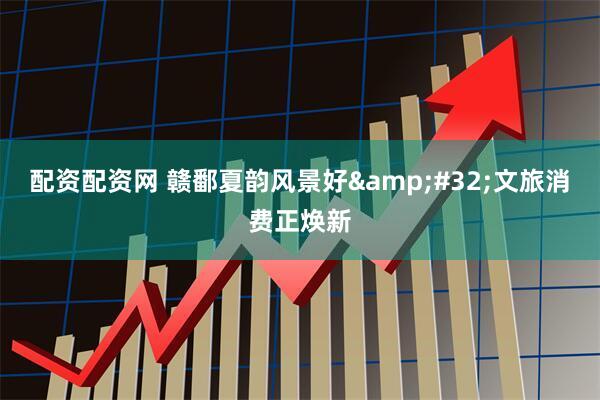 配资配资网 赣鄱夏韵风景好&#32;文旅消费正焕新