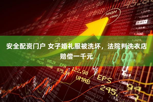 安全配资门户 女子婚礼服被洗坏，法院判洗衣店赔偿一千元