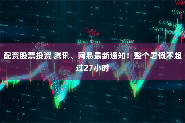配资股票投资 腾讯、网易最新通知！整个暑假不超过27小时