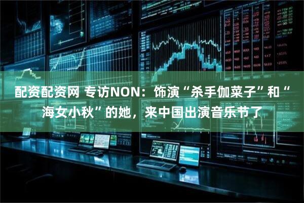 配资配资网 专访NON：饰演“杀手伽菜子”和“海女小秋”的她，来中国出演音乐节了