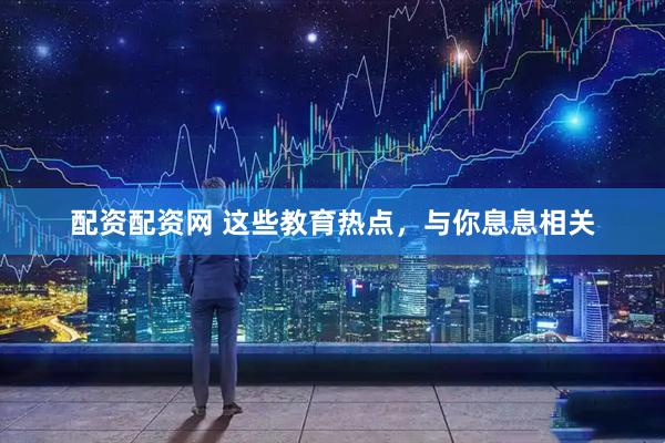 配资配资网 这些教育热点，与你息息相关