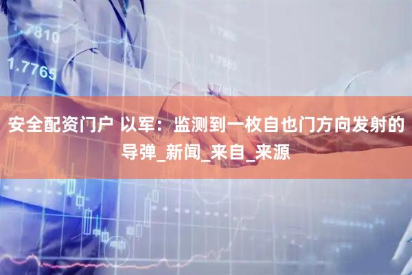 安全配资门户 以军：监测到一枚自也门方向发射的导弹_新闻_来自_来源