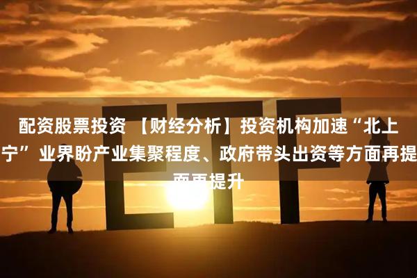 配资股票投资 【财经分析】投资机构加速“北上辽宁” 业界盼产业集聚程度、政府带头出资等方面再提升