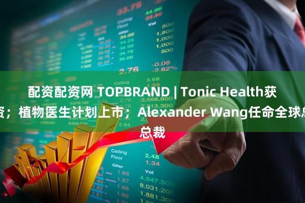 配资配资网 TOPBRAND | Tonic Health获融资；植物医生计划上市；Alexander Wang任命全球总裁