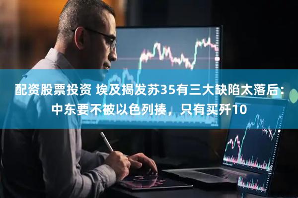 配资股票投资 埃及揭发苏35有三大缺陷太落后：中东要不被以色列揍，只有买歼10
