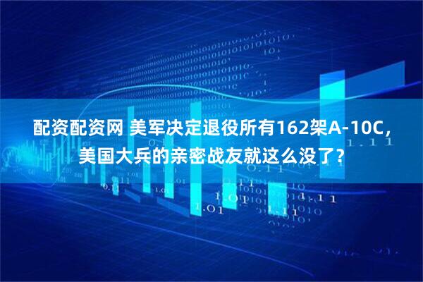 配资配资网 美军决定退役所有162架A-10C，美国大兵的亲密战友就这么没了？