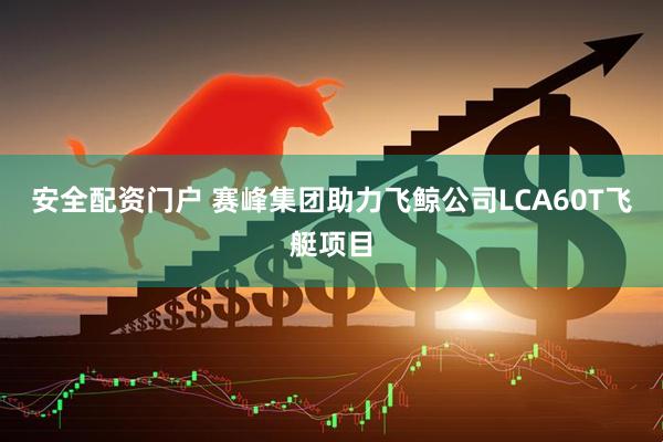 安全配资门户 赛峰集团助力飞鲸公司LCA60T飞艇项目