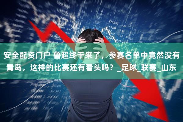 安全配资门户 鲁超终于来了，参赛名单中竟然没有青岛，这样的比赛还有看头吗？_足球_联赛_山东