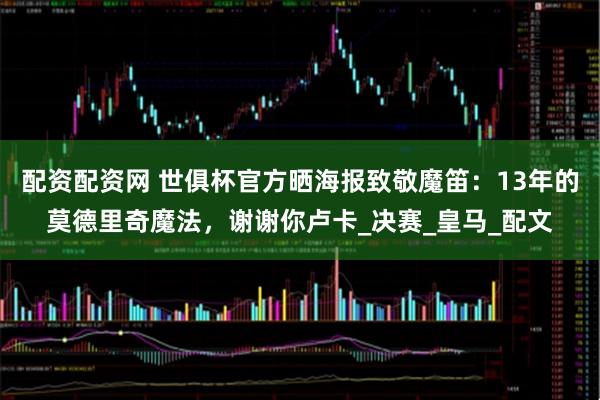配资配资网 世俱杯官方晒海报致敬魔笛：13年的莫德里奇魔法，谢谢你卢卡_决赛_皇马_配文