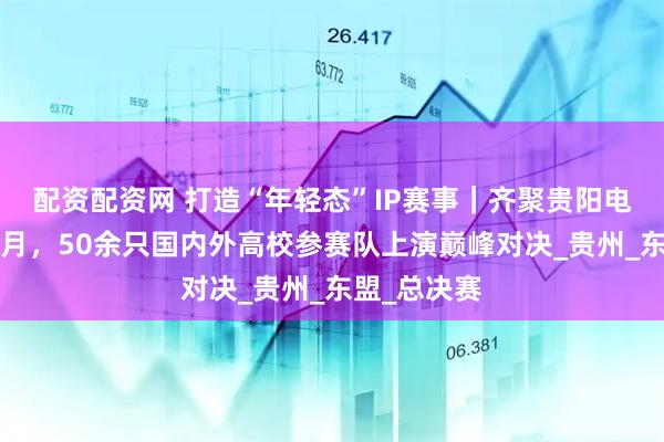 配资配资网 打造“年轻态”IP赛事｜齐聚贵阳电竞大赛！7月，50余只国内外高校参赛队上演巅峰对决_贵州_东盟_总决赛