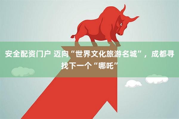 安全配资门户 迈向“世界文化旅游名城”，成都寻找下一个“哪吒”