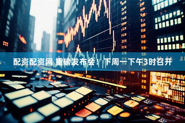 配资配资网 重磅发布会！下周一下午3时召开