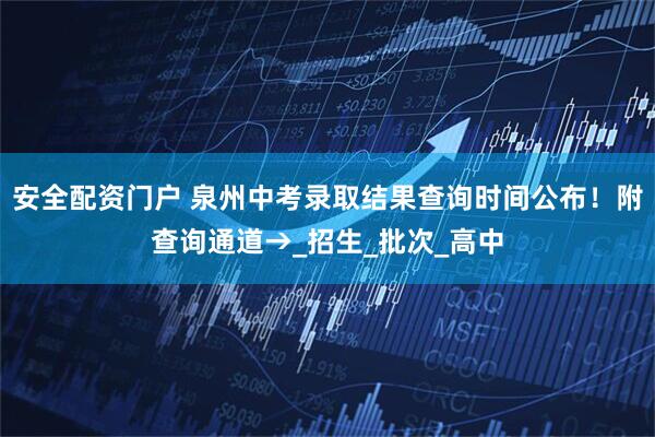 安全配资门户 泉州中考录取结果查询时间公布！附查询通道→_招生_批次_高中