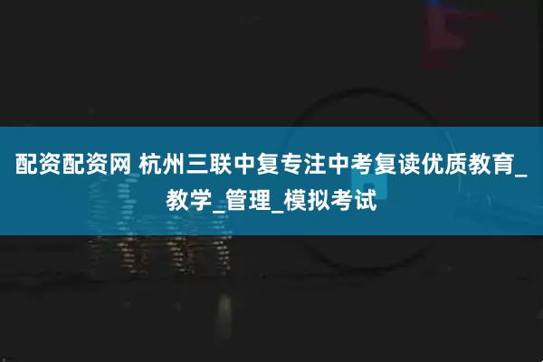 配资配资网 杭州三联中复专注中考复读优质教育_教学_管理_模拟考试