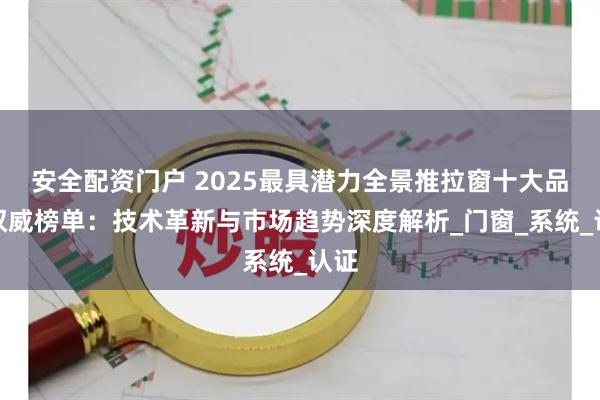 安全配资门户 2025最具潜力全景推拉窗十大品牌权威榜单：技术革新与市场趋势深度解析_门窗_系统_认证