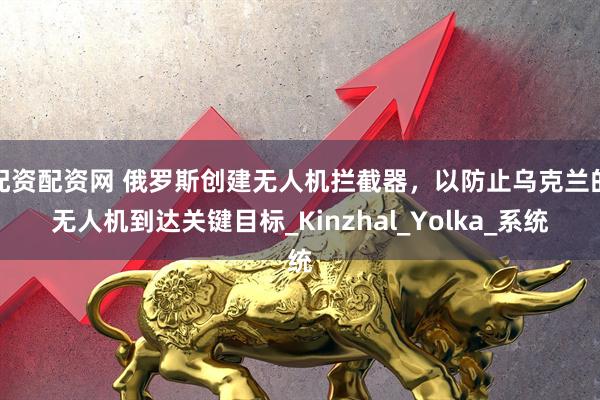 配资配资网 俄罗斯创建无人机拦截器，以防止乌克兰的无人机到达关键目标_Kinzhal_Yolka_系统