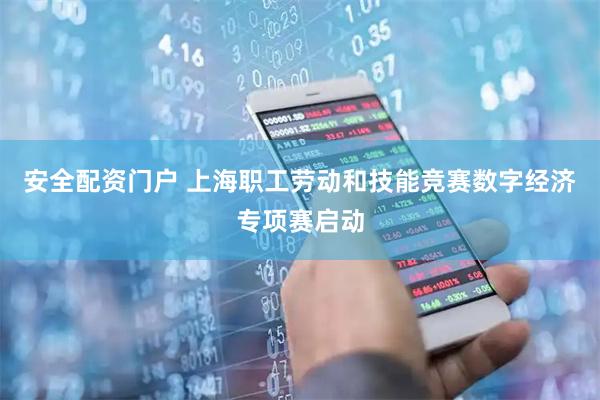 安全配资门户 上海职工劳动和技能竞赛数字经济专项赛启动