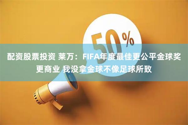 配资股票投资 莱万：FIFA年度最佳更公平金球奖更商业 我没拿金球不像足球所致