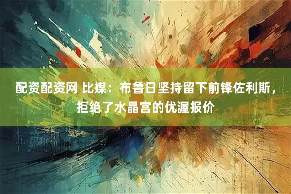 配资配资网 比媒：布鲁日坚持留下前锋佐利斯，拒绝了水晶宫的优渥报价