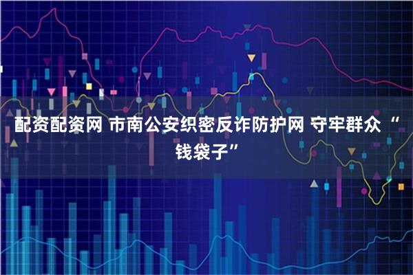 配资配资网 市南公安织密反诈防护网 守牢群众 “钱袋子”