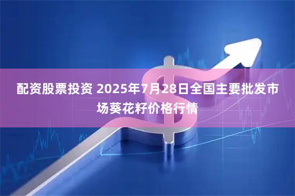 配资股票投资 2025年7月28日全国主要批发市场葵花籽价格行情