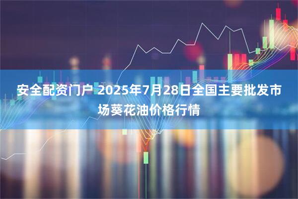 安全配资门户 2025年7月28日全国主要批发市场葵花油价格行情