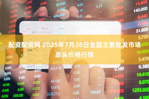 配资配资网 2025年7月28日全国主要批发市场葱头价格行情