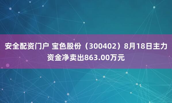 安全配资门户 宝色股份（300402）8月18日主力资金净卖出863.00万元