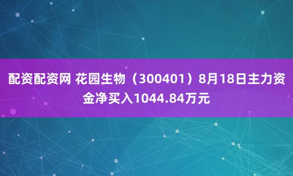 配资配资网 花园生物（300401）8月18日主力资金净买入1044.84万元