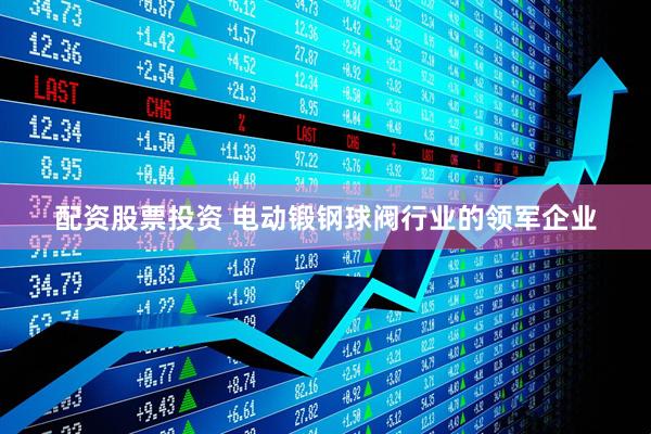 配资股票投资 电动锻钢球阀行业的领军企业
