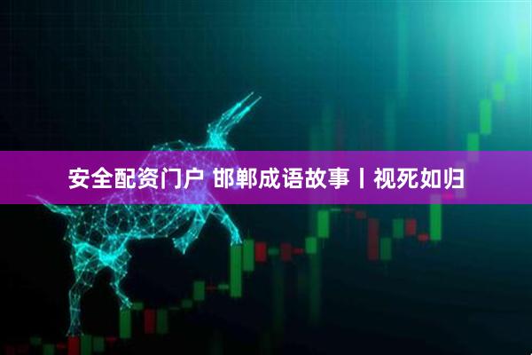 安全配资门户 邯郸成语故事丨视死如归