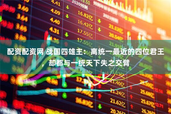 配资配资网 战国四雄主：离统一最近的四位君王，却都与一统天下失之交臂