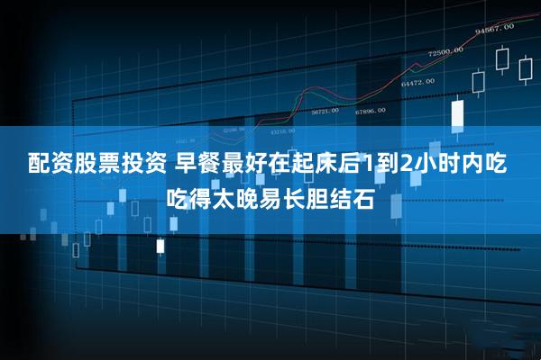 配资股票投资 早餐最好在起床后1到2小时内吃 吃得太晚易长胆结石