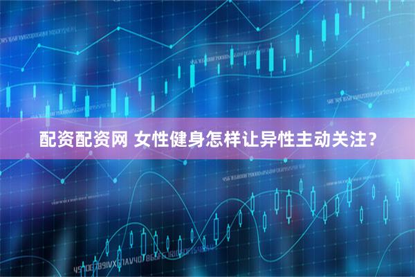 配资配资网 女性健身怎样让异性主动关注？