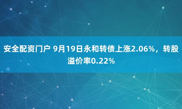 安全配资门户 9月19日永和转债上涨2.06%，转股溢价率0.22%