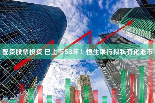 配资股票投资 已上市53年！恒生银行拟私有化退市