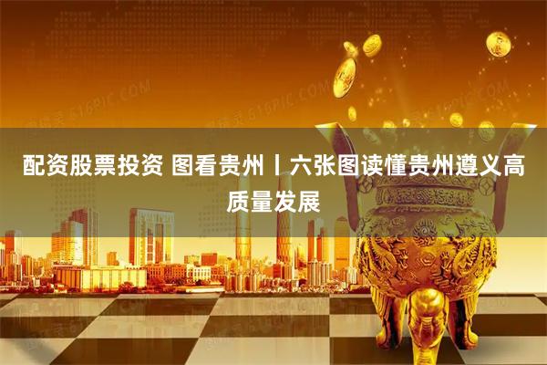 配资股票投资 图看贵州丨六张图读懂贵州遵义高质量发展