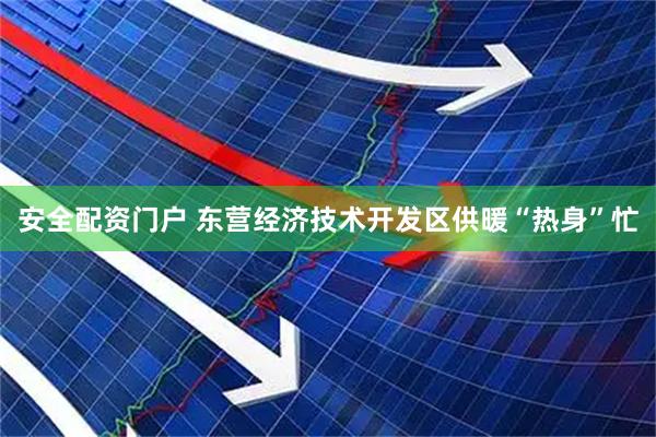 安全配资门户 东营经济技术开发区供暖“热身”忙