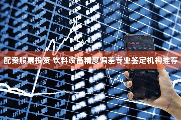 配资股票投资 饮料设备精度偏差专业鉴定机构推荐